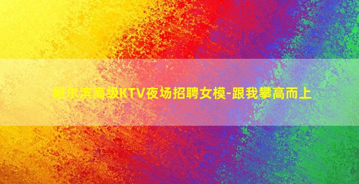 哈尔滨高级KTV夜场招聘女模-跟我攀高而上